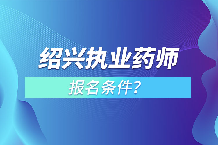 紹興執(zhí)業(yè)藥師報名條件？