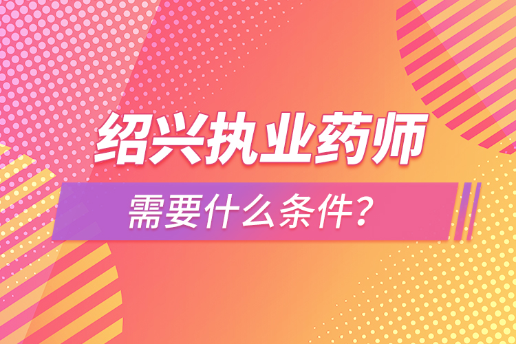 紹興執(zhí)業(yè)藥師需要什么條件？