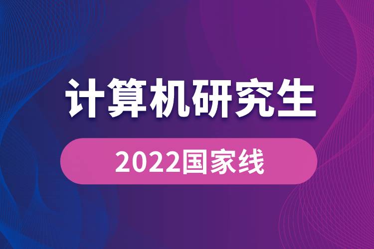 2022計(jì)算機(jī)研究生國(guó)家線(xiàn)