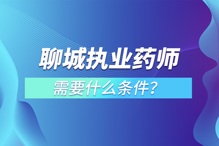 聊城執(zhí)業(yè)藥師需要什么條件？