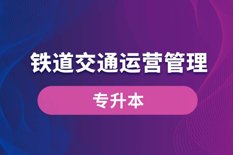 鐵道交通運(yùn)營(yíng)管理專(zhuān)業(yè)有專(zhuān)升本嗎？