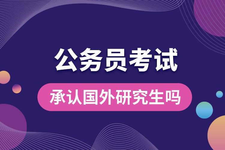 公務(wù)員考試承認國外研究生嗎.jpg