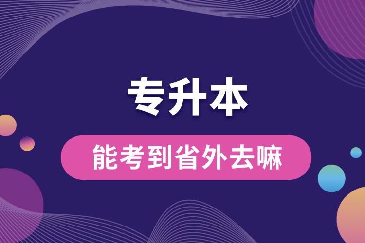 專(zhuān)升本能考到省外去嘛.jpg