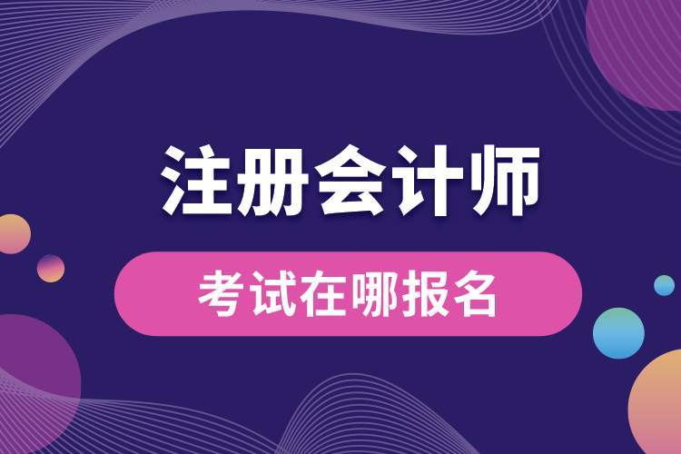 注冊會(huì)計(jì)師考試在哪報(bào)名.jpg