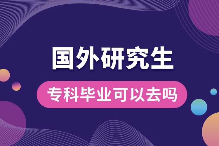 專(zhuān)科畢業(yè)可以去國(guó)外研究生嗎.jpg