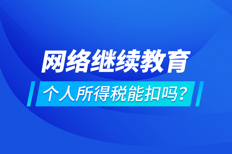 網(wǎng)絡(luò)繼續(xù)教育個(gè)人所得稅能扣嗎？