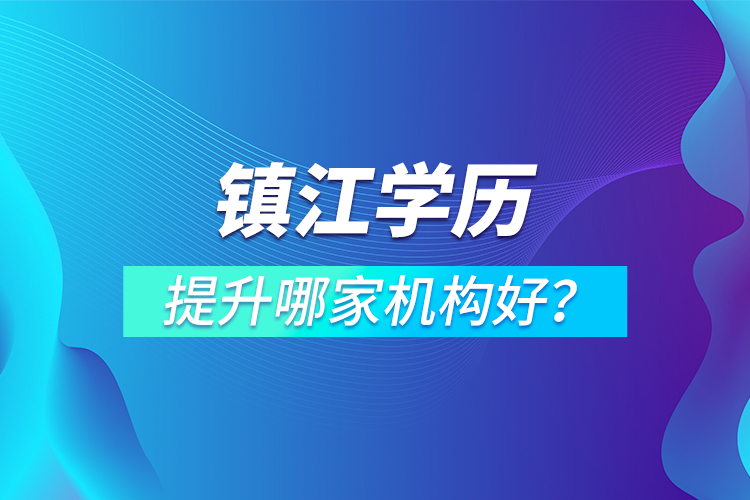 鎮(zhèn)江學(xué)歷提升哪家機(jī)構(gòu)好？