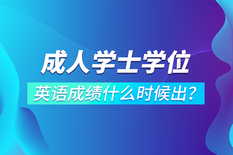 成人學(xué)士學(xué)位英語成績(jī)什么時(shí)候出？