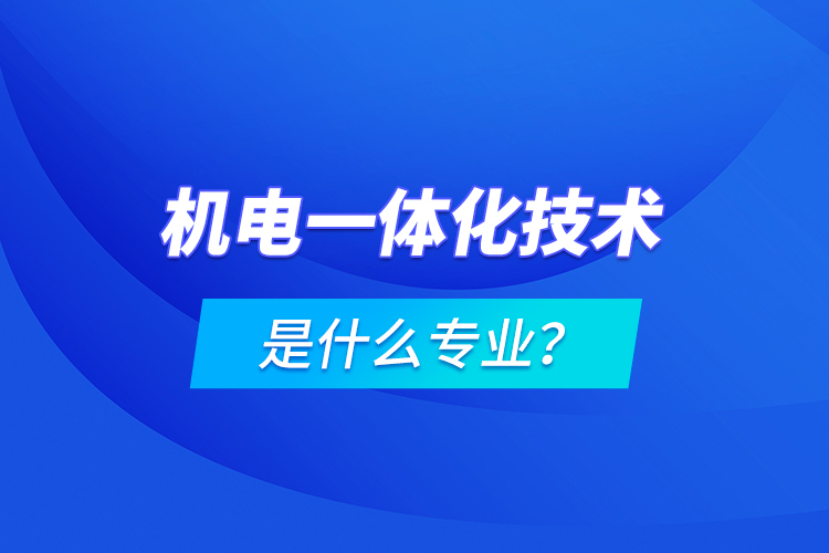 機電一體化技術是什么專業(yè)？