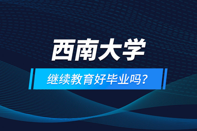 西南大學繼續(xù)教育好畢業(yè)嗎？