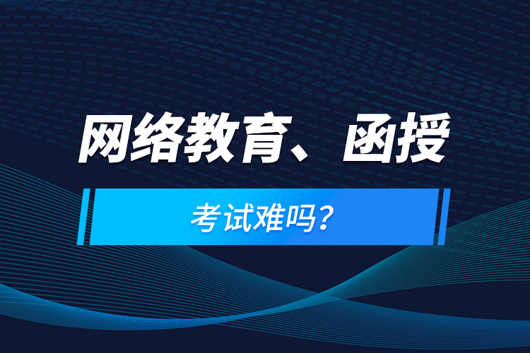 網(wǎng)絡(luò)教育、函授考試難嗎？