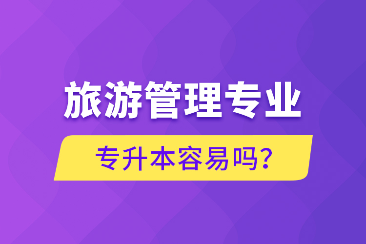 旅游管理專業(yè)專升本容易嗎？