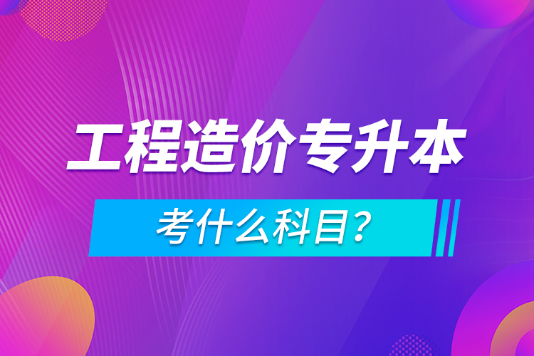工程造價專升本考什么科目？