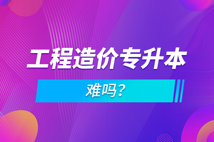 工程造價(jià)專(zhuān)升本難嗎？
