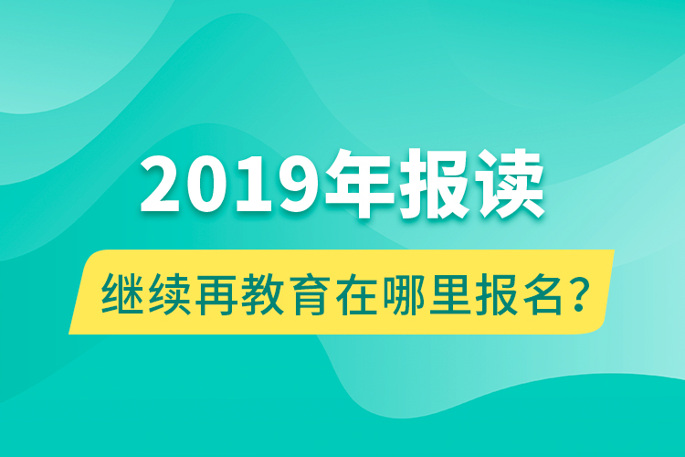 2019年報(bào)讀繼續(xù)再教育在哪里報(bào)名？
