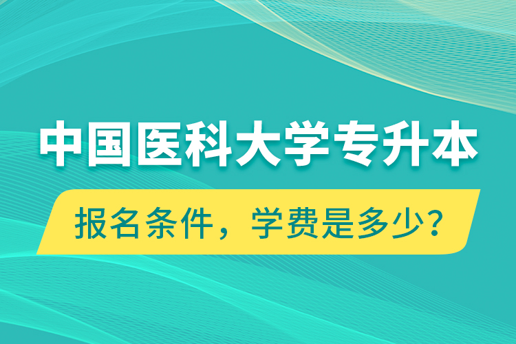 中國醫(yī)科大學(xué)專升本報名條件，學(xué)費是多少？