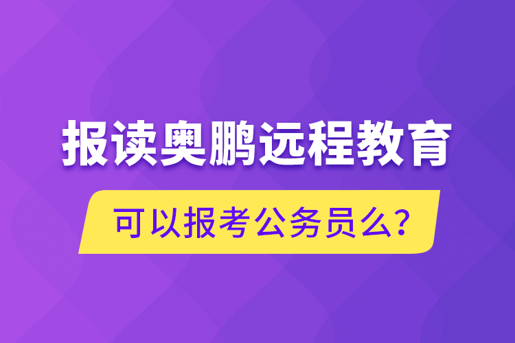 報(bào)讀奧鵬遠(yuǎn)程教育可以報(bào)考公務(wù)員么？