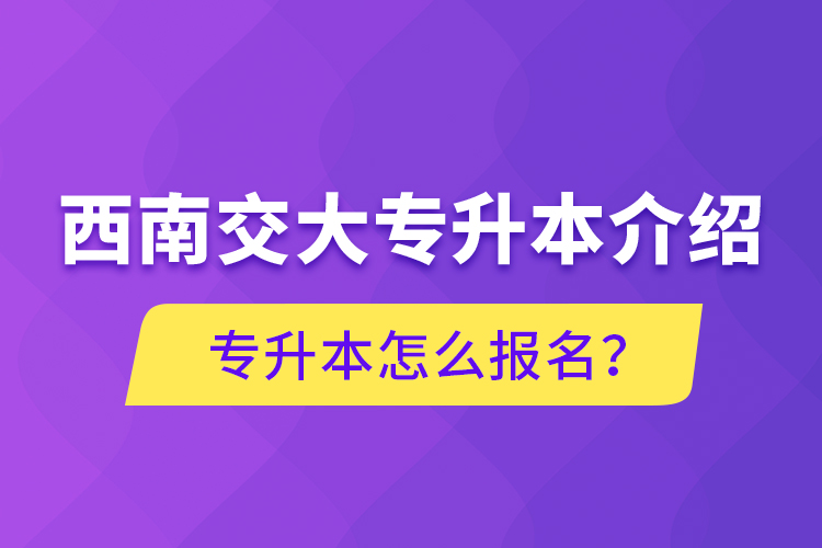 西南交大專升本介紹，專升本怎么報(bào)名？