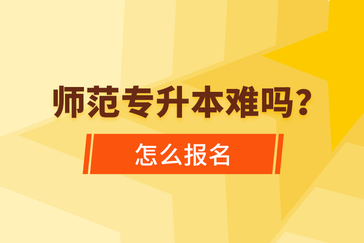 師范專升本難嗎，怎么報名？