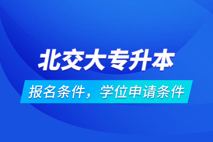 北交大專(zhuān)升本報(bào)名條件，學(xué)位申請(qǐng)條件