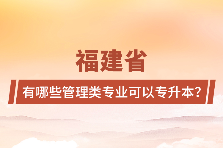 福建省有哪些管理類專業(yè)可以專升本？