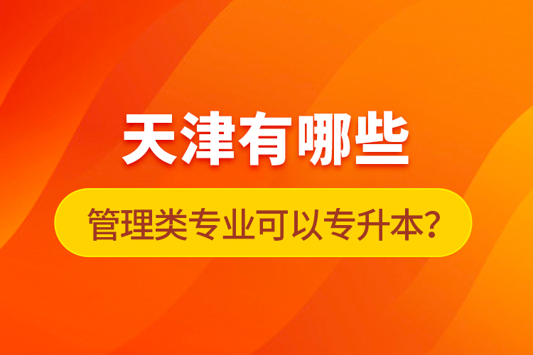 天津有哪些管理類專業(yè)可以專升本？