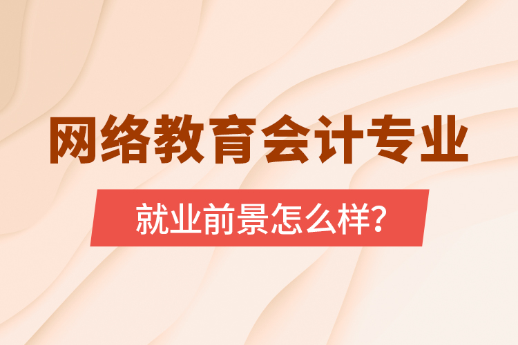 網(wǎng)絡(luò)教育會計專業(yè)就業(yè)前景怎么樣？