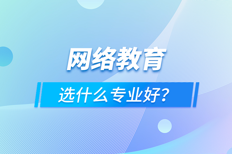 網(wǎng)絡教育選什么專業(yè)好？