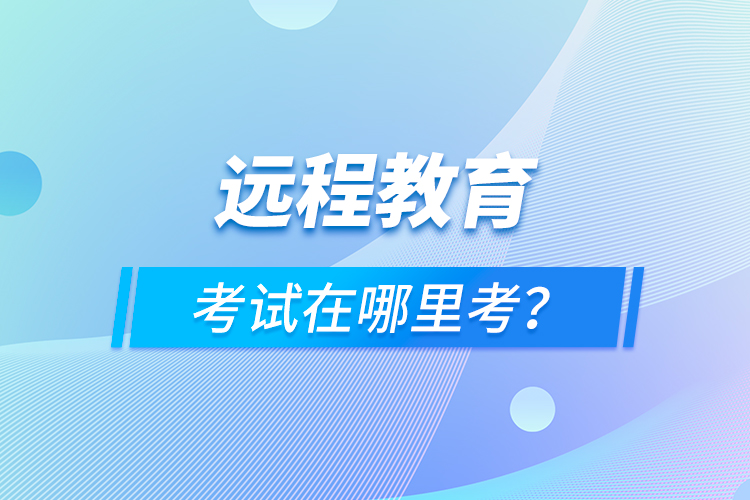 遠(yuǎn)程教育考試在哪里考？