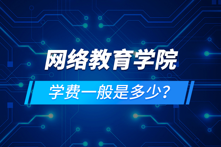 網(wǎng)絡(luò)教育學(xué)院學(xué)費(fèi)一般是多少？