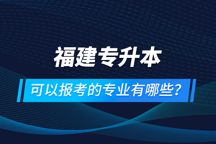 福建專升本可以報(bào)考的專業(yè)有哪些？