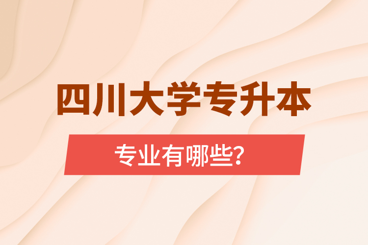 四川大學(xué)專升本專業(yè)有哪些？
