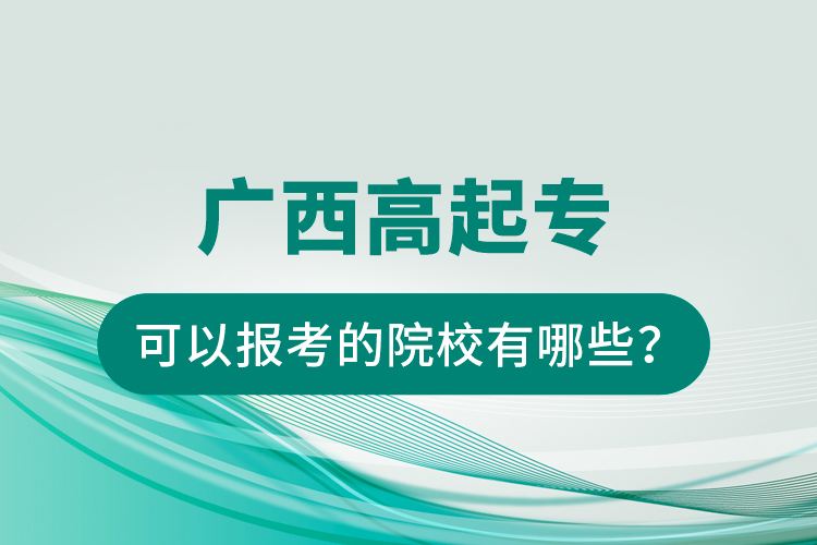 廣西高起專可以報考的院校有哪些？