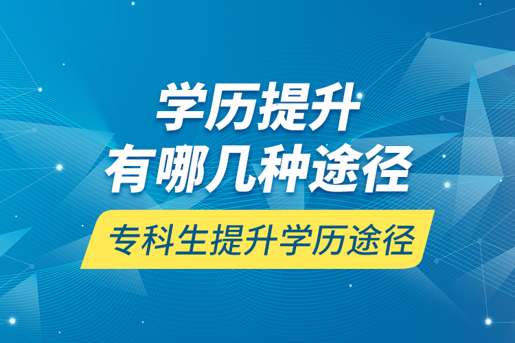 學(xué)歷提升有哪幾種途徑，?？粕嵘龑W(xué)歷途徑