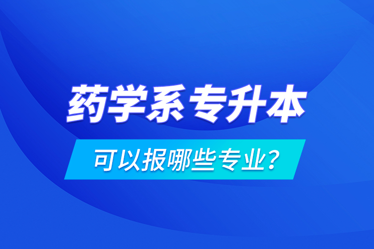藥學(xué)系專升本可以報(bào)哪些專業(yè)？