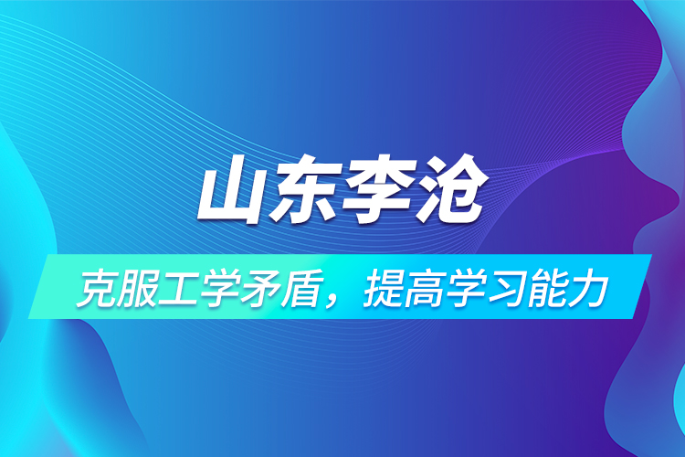 山東李滄 | 克服工學(xué)矛盾，提高學(xué)習(xí)能力