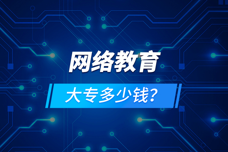 網(wǎng)絡教育大專多少錢？