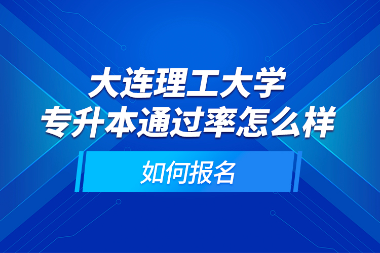 大連理工大學專升本通過率怎么樣？如何報名