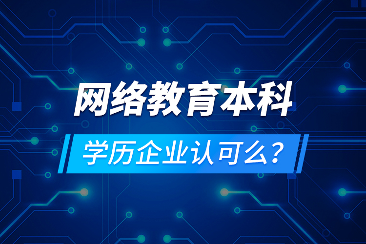 網(wǎng)絡(luò)教育本科學(xué)歷企業(yè)認(rèn)可么？
