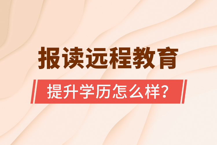 報(bào)讀遠(yuǎn)程教育提升學(xué)歷怎么樣？