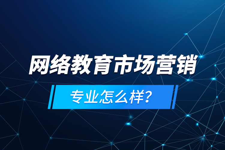 網(wǎng)絡(luò)教育市場(chǎng)營(yíng)銷專業(yè)怎么樣？
