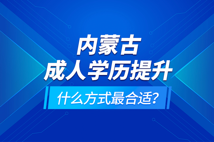 內(nèi)蒙古成人學(xué)歷提升什么方式最合適？