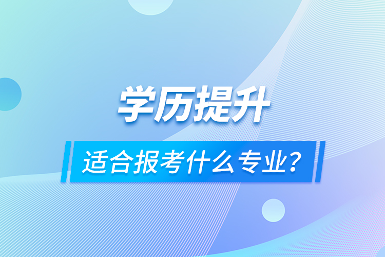 學(xué)歷提升適合報(bào)考什么專業(yè)？