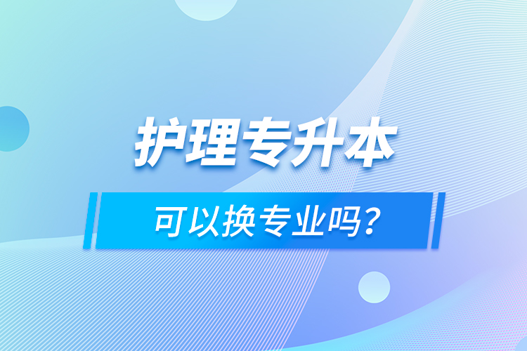 護(hù)理專升本可以換專業(yè)嗎？
