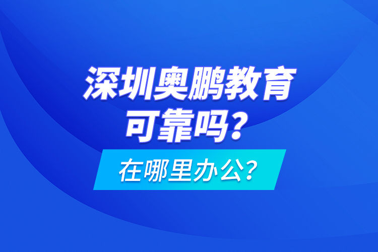 深圳奧鵬教育可靠嗎？在哪里辦公？