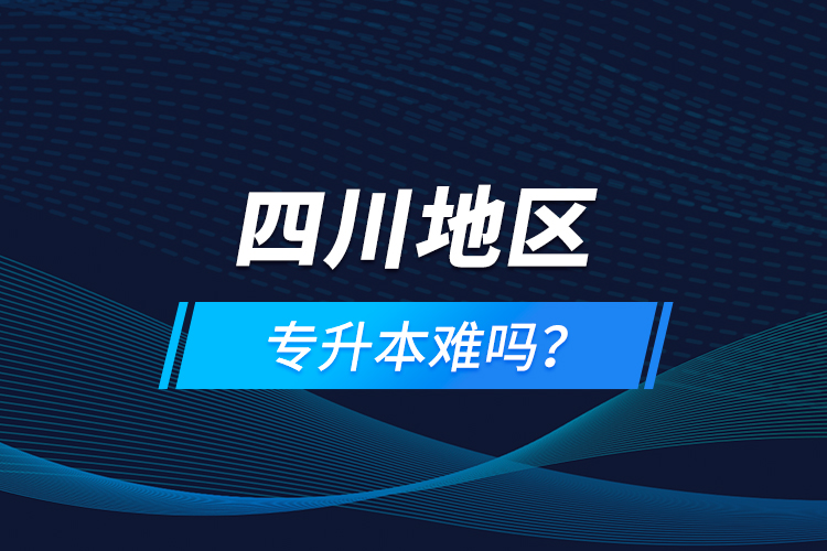 四川地區(qū)專升本難嗎？