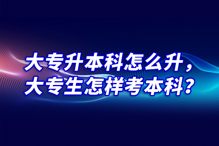 大專升本科怎么升，大專生怎樣考本科？