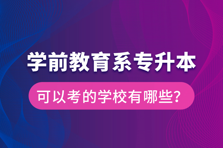 學(xué)前教育系專升本可以考的學(xué)校有哪些？