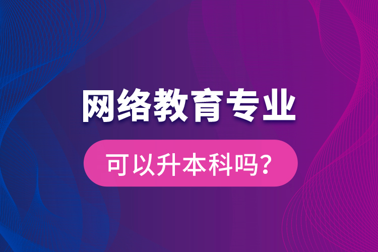 網(wǎng)絡(luò)教育專業(yè)可以升本科嗎？