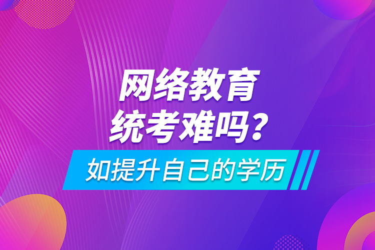 網(wǎng)絡(luò)教育統(tǒng)考難嗎？如提升自己的學(xué)歷